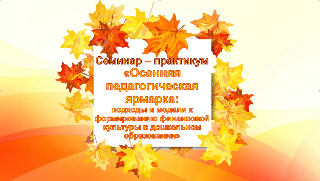Семинар- практикум &amp;quot;Осенняя педагогическая ярмарка: Современные подходы к формированию финансовой культуры в дошкольном образовании&amp;quot;.